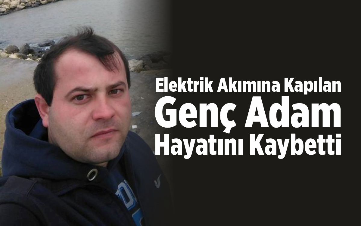 Elektrik akımına kapılan genç adam hayatını kaybetti